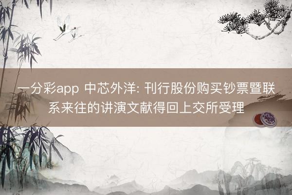 一分彩app 中芯外洋: 刊行股份购买钞票暨联系来往的讲演文献得回上交所受理