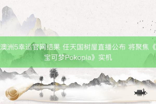 澳洲5幸运官网结果 任天国树屋直播公布 将聚焦《宝可梦Pokopia》实机