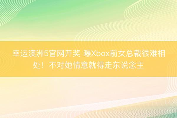 幸运澳洲5官网开奖 曝Xbox前女总裁很难相处!不对她情意就得走东说念主