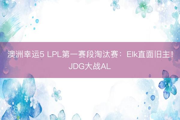 澳洲幸运5 LPL第一赛段淘汰赛：Elk直面旧主！JDG大战AL
