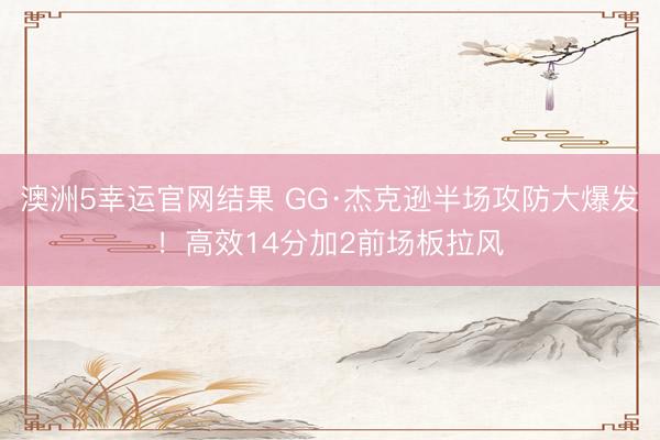 澳洲5幸运官网结果 GG·杰克逊半场攻防大爆发!高效14分加2前场板拉风