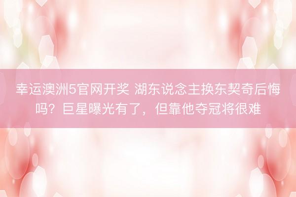 幸运澳洲5官网开奖 湖东说念主换东契奇后悔吗?巨星曝光有了,但靠他夺冠将很难