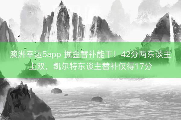 澳洲幸运5app 掘金替补能干!42分两东谈主上双,凯尔特东谈主替补仅得17分