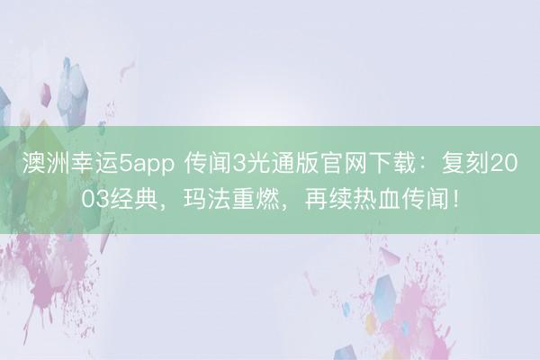 澳洲幸运5app 传闻3光通版官网下载：复刻2003经典，玛法重燃，再续热血传闻！