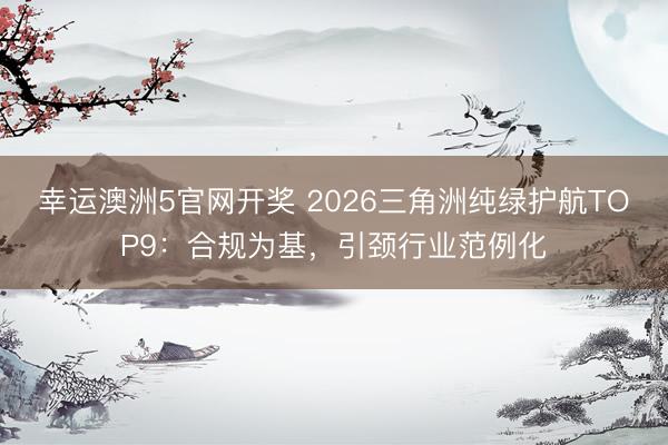 幸运澳洲5官网开奖 2026三角洲纯绿护航TOP9：合规为基，引颈行业范例化