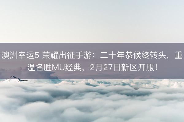澳洲幸运5 荣耀出征手游：二十年恭候终转头，重温名胜MU经典，2月27日新区开服！