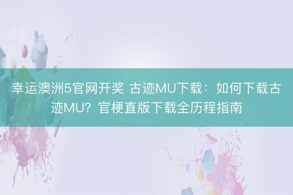 幸运澳洲5官网开奖 古迹MU下载：如何下载古迹MU？官梗直版下载全历程指南