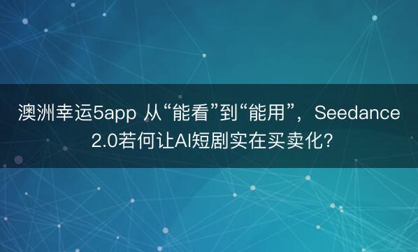 澳洲幸运5app 从“能看”到“能用”,Seedance 2.0若何让AI短剧实在买卖化?
