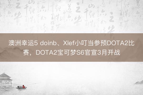 澳洲幸运5 doinb、Xlef小叮当参预DOTA2比赛,DOTA2宝可梦S6官宣3月开战