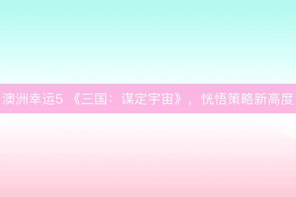 澳洲幸运5 《三国:谋定宇宙》,恍悟策略新高度