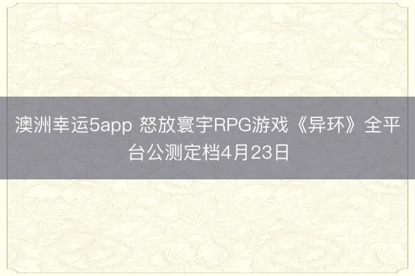 澳洲幸运5app 怒放寰宇RPG游戏《异环》全平台公测定档4月23日