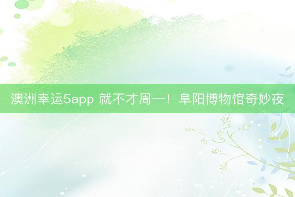澳洲幸运5app 就不才周一!阜阳博物馆奇妙夜