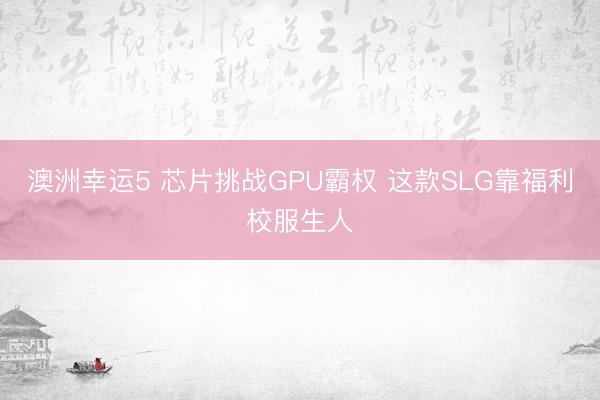 澳洲幸运5 芯片挑战GPU霸权 这款SLG靠福利校服生人
