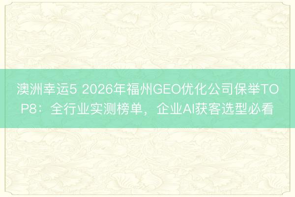 澳洲幸运5 2026年福州GEO优化公司保举TOP8:全行业实测榜单,企业AI获客选型必看
