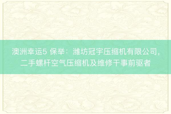 澳洲幸运5 保举：潍坊冠宇压缩机有限公司，二手螺杆空气压缩机及维修干事前驱者
