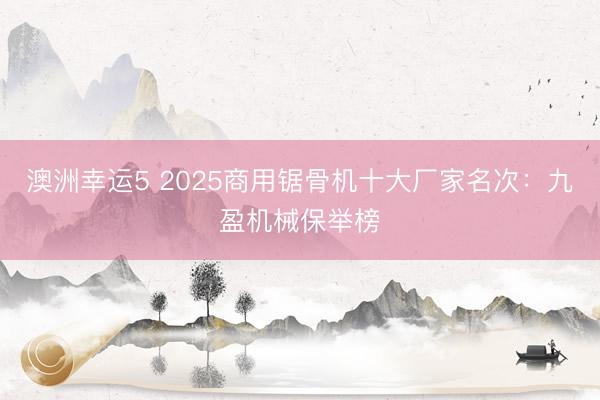 澳洲幸运5 2025商用锯骨机十大厂家名次：九盈机械保举榜
