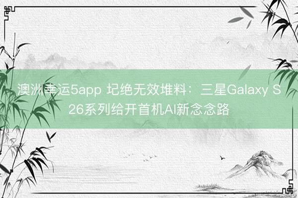澳洲幸运5app 圮绝无效堆料:三星Galaxy S26系列给开首机AI新念念路