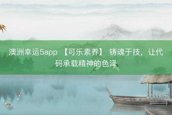 澳洲幸运5app 【可乐素养】 铸魂于技，让代码承载精神的色泽