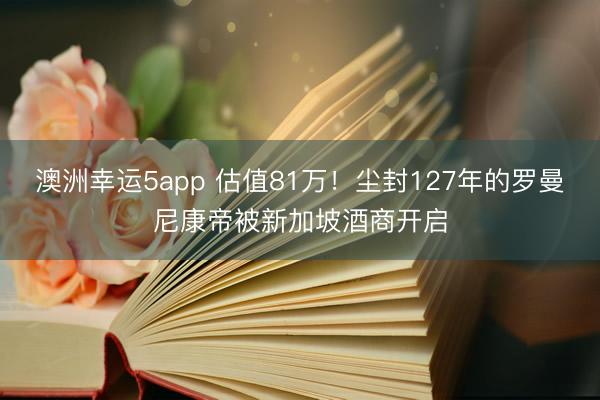 澳洲幸运5app 估值81万！尘封127年的罗曼尼康帝被新加坡酒商开启