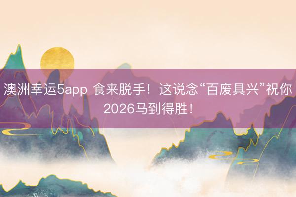 澳洲幸运5app 食来脱手!这说念“百废具兴”祝你2026马到得胜!