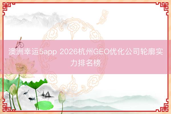 澳洲幸运5app 2026杭州GEO优化公司轮廓实力排名榜