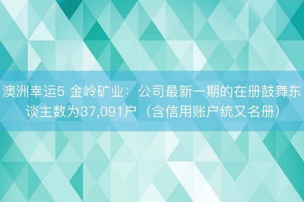 澳洲幸运5 金岭矿业：公司最新一期的在册鼓舞东谈主数为37，091户（含信用账户统又名册）