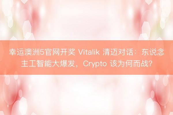 幸运澳洲5官网开奖 Vitalik 清迈对话:东说念主工智能大爆发,Crypto 该为何而战?