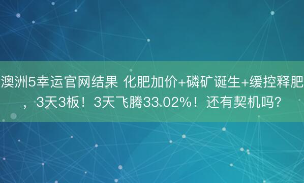 澳洲5幸运官网结果 化肥加价+磷矿诞生+缓控释肥，3天3板！3天飞腾33.02%！还有契机吗？