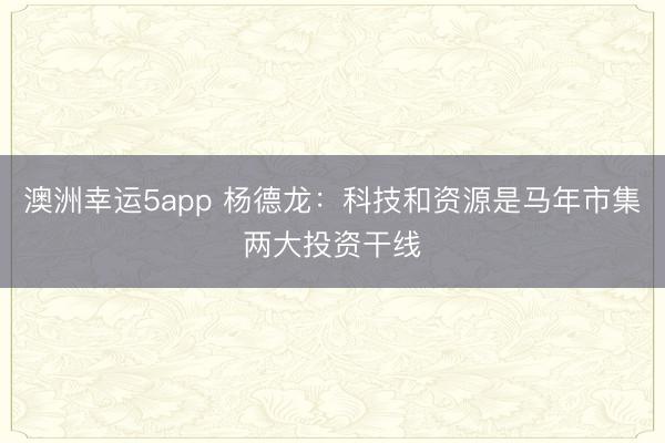 澳洲幸运5app 杨德龙：科技和资源是马年市集两大投资干线