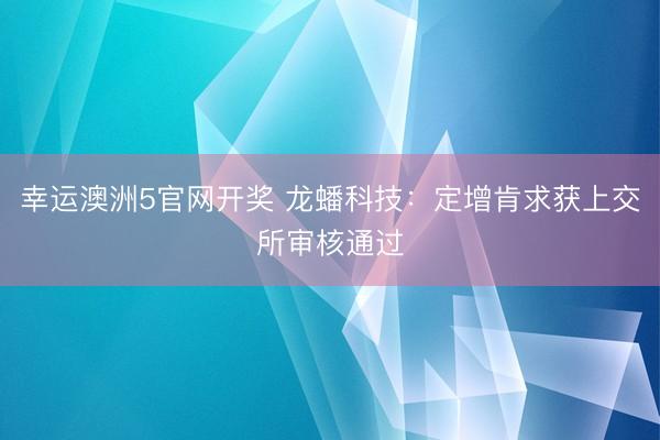 幸运澳洲5官网开奖 龙蟠科技：定增肯求获上交所审核通过