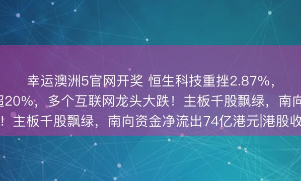 幸运澳洲5官网开奖 恒生科技重挫2.87%，自客岁高点累计回调超20%，多个互联网龙头大跌！主板千股飘绿，南向资金净流出74亿港元|港股收盘