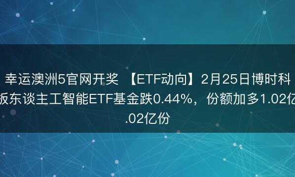 幸运澳洲5官网开奖 【ETF动向】2月25日博时科创板东谈主工智能ETF基金跌0.44%，份额加多1.02亿份