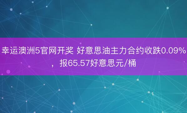 幸运澳洲5官网开奖 好意思油主力合约收跌0.09%，报65.57好意思元/桶