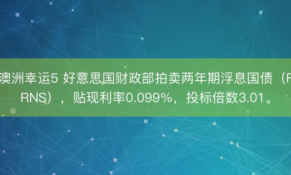 澳洲幸运5 好意思国财政部拍卖两年期浮息国债（FRNS），贴现利率0.099%，投标倍数3.01。