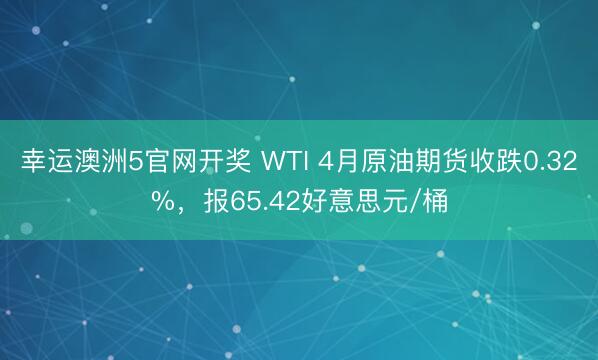 幸运澳洲5官网开奖 WTI 4月原油期货收跌0.32%，报65.42好意思元/桶