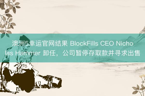 澳洲5幸运官网结果 BlockFills CEO Nicholas Hammer 卸任，公司暂停存取款并寻求出售