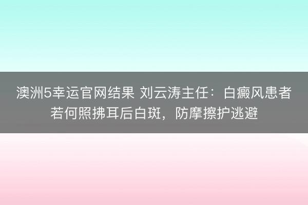 澳洲5幸运官网结果 刘云涛主任：白癜风患者若何照拂耳后白斑，防摩擦护逃避