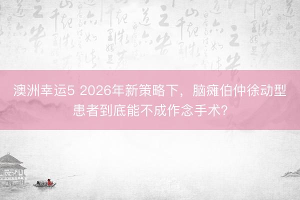澳洲幸运5 2026年新策略下，脑瘫伯仲徐动型患者到底能不成作念手术？