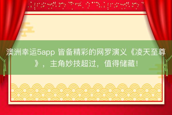 澳洲幸运5app 皆备精彩的网罗演义《凌天至尊》，主角妙技超过，值得储藏！
