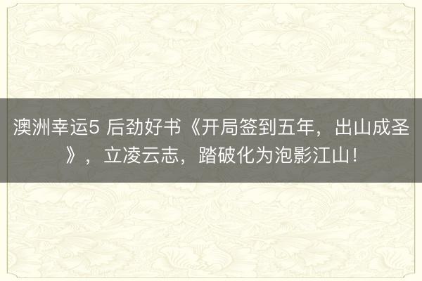澳洲幸运5 后劲好书《开局签到五年，出山成圣》，立凌云志，踏破化为泡影江山！