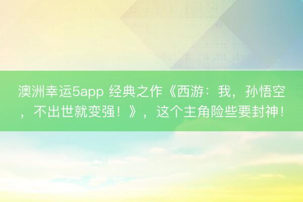 澳洲幸运5app 经典之作《西游：我，孙悟空，不出世就变强！》，这个主角险些要封神！