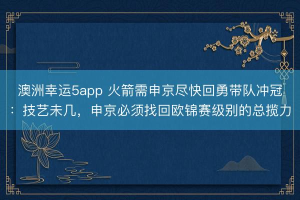澳洲幸运5app 火箭需申京尽快回勇带队冲冠：技艺未几，申京必须找回欧锦赛级别的总揽力